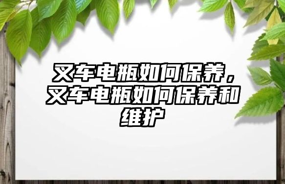 叉車電瓶如何保養(yǎng)，叉車電瓶如何保養(yǎng)和維護