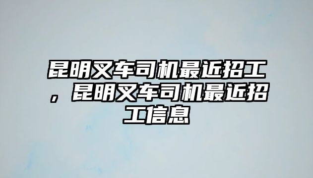 昆明叉車(chē)司機(jī)最近招工，昆明叉車(chē)司機(jī)最近招工信息