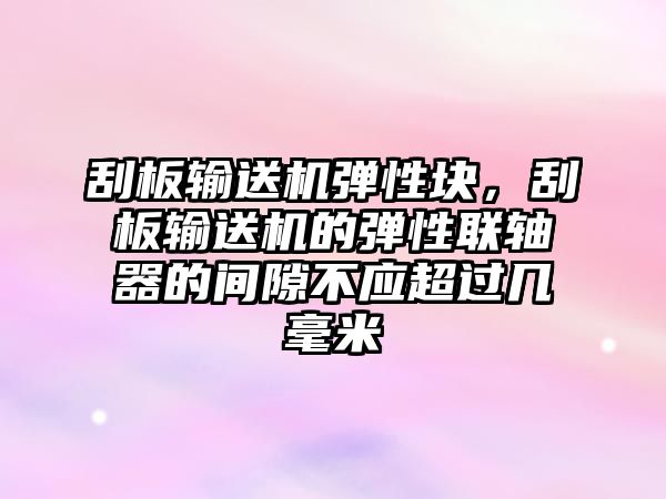 刮板輸送機彈性塊，刮板輸送機的彈性聯(lián)軸器的間隙不應超過幾毫米