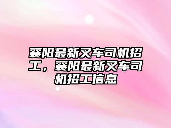 襄陽(yáng)最新叉車司機(jī)招工，襄陽(yáng)最新叉車司機(jī)招工信息