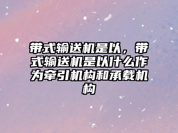 帶式輸送機(jī)是以，帶式輸送機(jī)是以什么作為牽引機(jī)構(gòu)和承載機(jī)構(gòu)