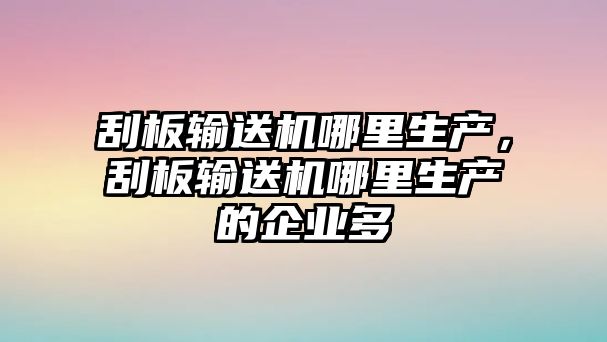 刮板輸送機(jī)哪里生產(chǎn)，刮板輸送機(jī)哪里生產(chǎn)的企業(yè)多