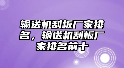 輸送機(jī)刮板廠家排名，輸送機(jī)刮板廠家排名前十