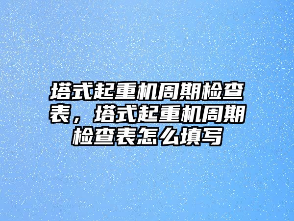 塔式起重機周期檢查表，塔式起重機周期檢查表怎么填寫