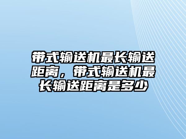 帶式輸送機(jī)最長(zhǎng)輸送距離，帶式輸送機(jī)最長(zhǎng)輸送距離是多少