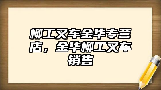 柳工叉車金華專營(yíng)店，金華柳工叉車銷售