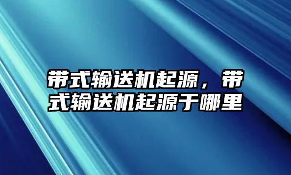 帶式輸送機起源，帶式輸送機起源于哪里