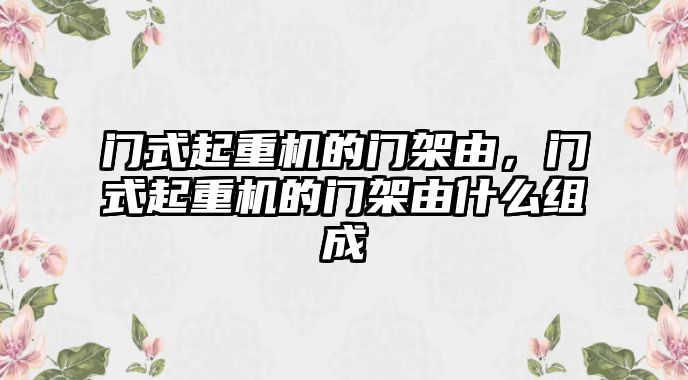 門式起重機的門架由，門式起重機的門架由什么組成