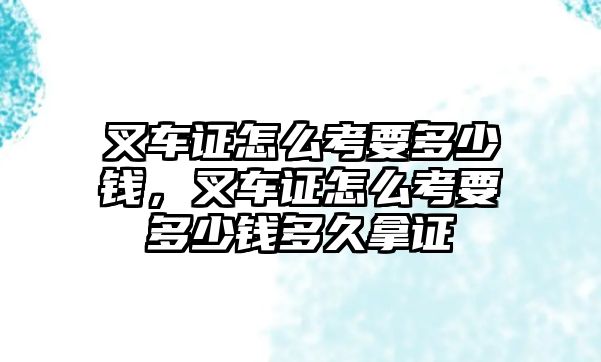 叉車證怎么考要多少錢，叉車證怎么考要多少錢多久拿證