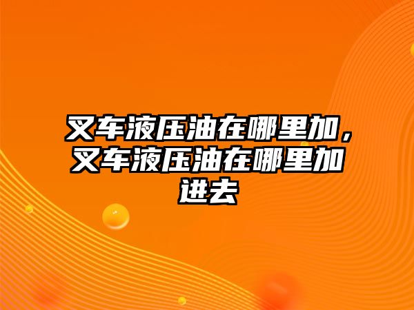 叉車液壓油在哪里加，叉車液壓油在哪里加進去