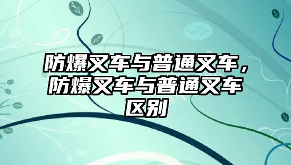 防爆叉車與普通叉車，防爆叉車與普通叉車區(qū)別