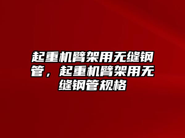 起重機臂架用無縫鋼管，起重機臂架用無縫鋼管規(guī)格