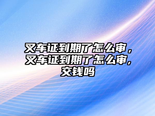 叉車證到期了怎么審，叉車證到期了怎么審,交錢嗎