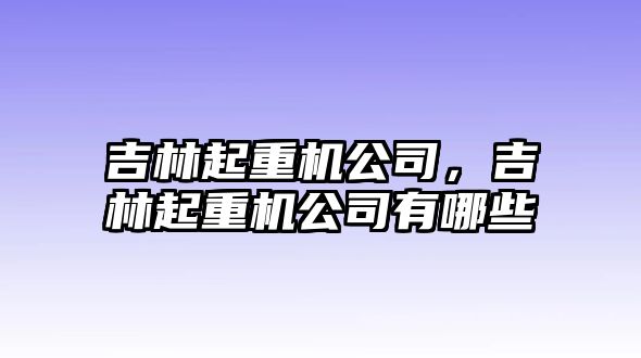 吉林起重機公司，吉林起重機公司有哪些