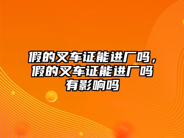 假的叉車證能進廠嗎，假的叉車證能進廠嗎有影響嗎