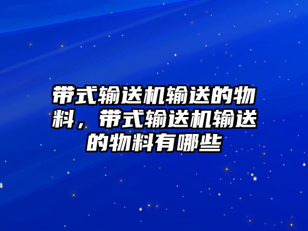 帶式輸送機(jī)輸送的物料，帶式輸送機(jī)輸送的物料有哪些