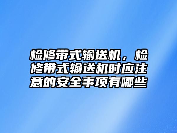 檢修帶式輸送機(jī)，檢修帶式輸送機(jī)時(shí)應(yīng)注意的安全事項(xiàng)有哪些