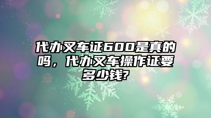 代辦叉車證600是真的嗎，代辦叉車操作證要多少錢?