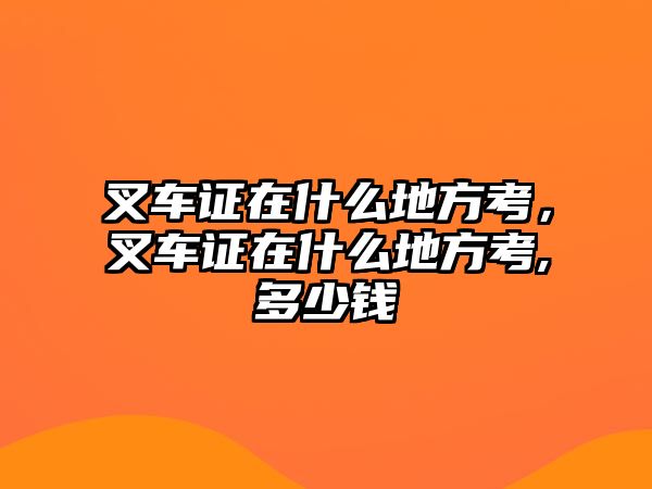 叉車證在什么地方考，叉車證在什么地方考,多少錢