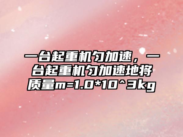 一臺起重機勻加速，一臺起重機勻加速地將質量m=1.0*10^3kg