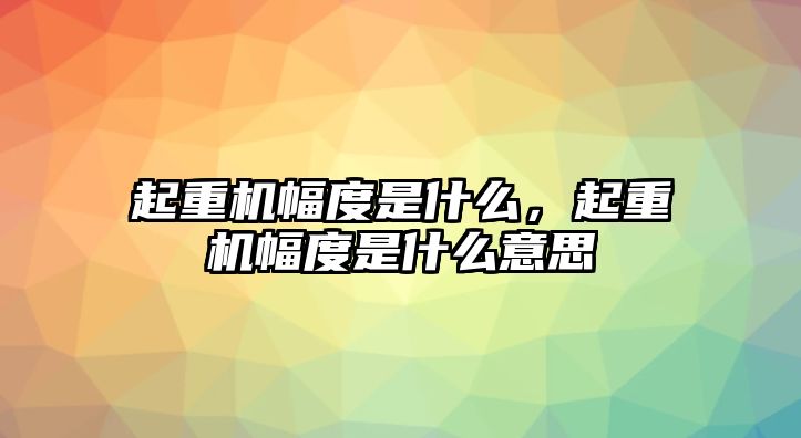 起重機幅度是什么，起重機幅度是什么意思