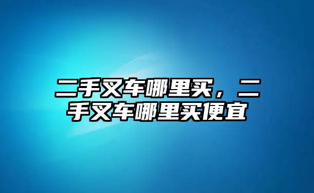 二手叉車哪里買，二手叉車哪里買便宜