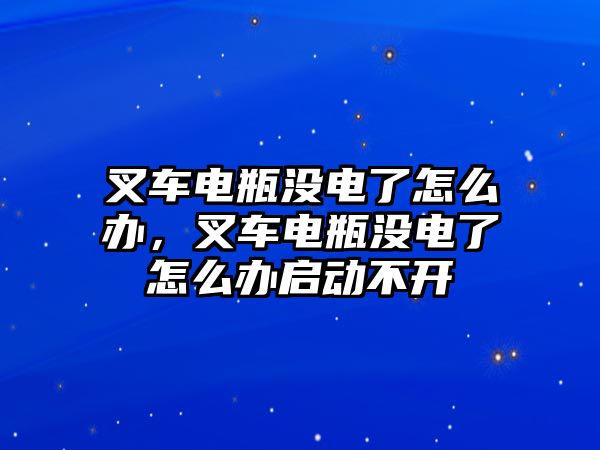 叉車電瓶沒電了怎么辦，叉車電瓶沒電了怎么辦啟動(dòng)不開