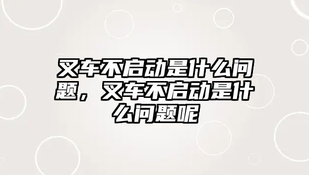 叉車不啟動(dòng)是什么問題，叉車不啟動(dòng)是什么問題呢