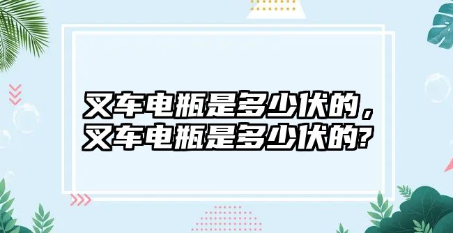 叉車電瓶是多少伏的，叉車電瓶是多少伏的?