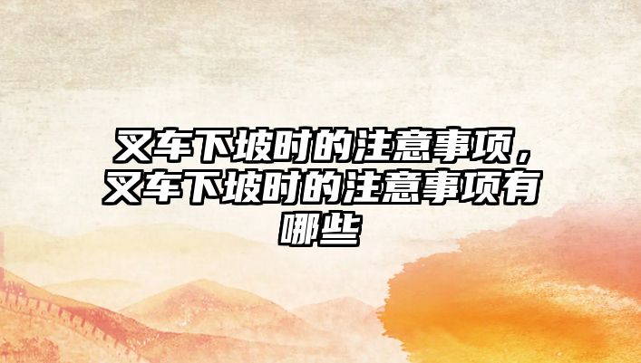 叉車下坡時的注意事項，叉車下坡時的注意事項有哪些