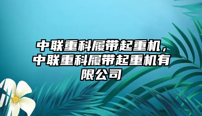 中聯(lián)重科履帶起重機(jī)，中聯(lián)重科履帶起重機(jī)有限公司