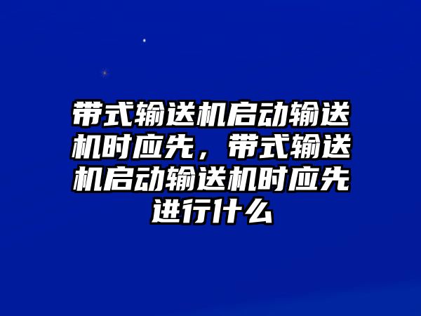 帶式輸送機(jī)啟動(dòng)輸送機(jī)時(shí)應(yīng)先，帶式輸送機(jī)啟動(dòng)輸送機(jī)時(shí)應(yīng)先進(jìn)行什么