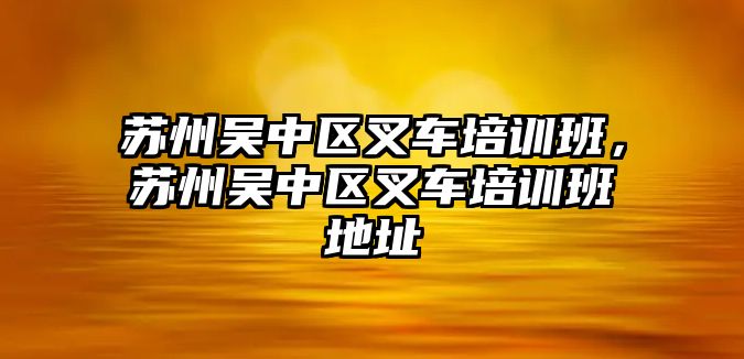 蘇州吳中區(qū)叉車培訓(xùn)班，蘇州吳中區(qū)叉車培訓(xùn)班地址