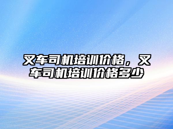 叉車司機培訓(xùn)價格，叉車司機培訓(xùn)價格多少