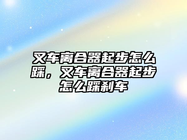 叉車離合器起步怎么踩，叉車離合器起步怎么踩剎車