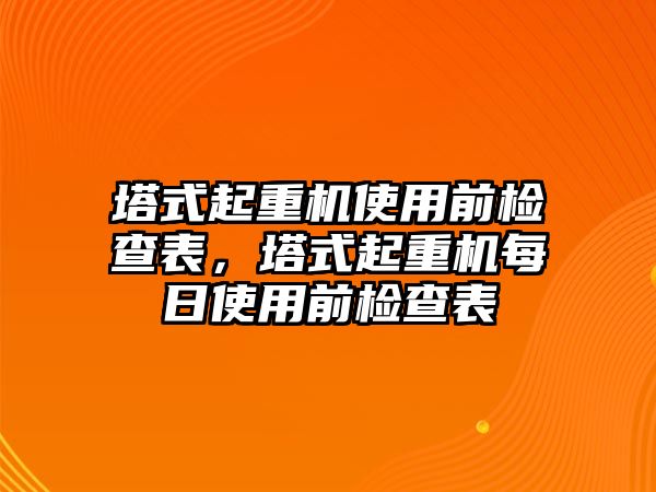 塔式起重機使用前檢查表，塔式起重機每日使用前檢查表