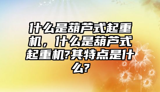 什么是葫蘆式起重機，什么是葫蘆式起重機?其特點是什么?