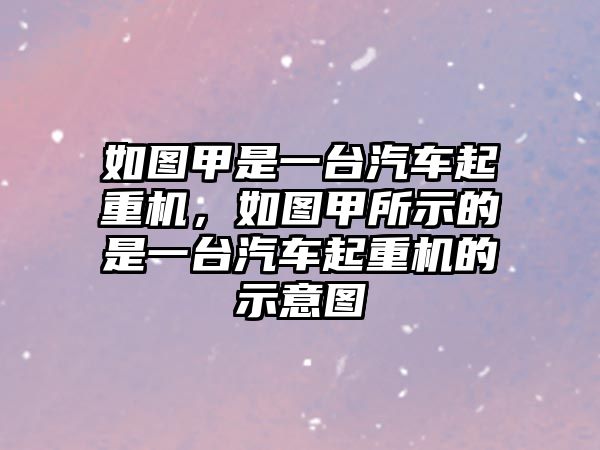 如圖甲是一臺汽車起重機，如圖甲所示的是一臺汽車起重機的示意圖