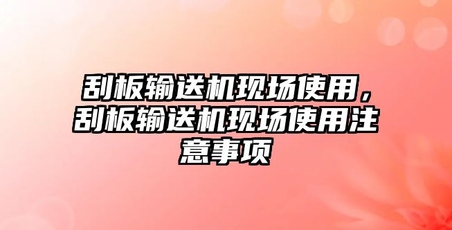 刮板輸送機(jī)現(xiàn)場使用，刮板輸送機(jī)現(xiàn)場使用注意事項