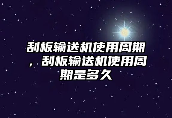 刮板輸送機(jī)使用周期，刮板輸送機(jī)使用周期是多久