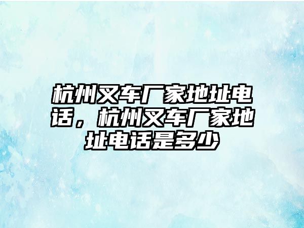 杭州叉車廠家地址電話，杭州叉車廠家地址電話是多少