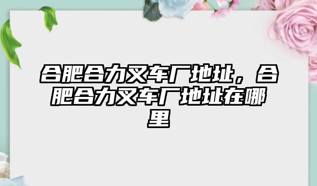 合肥合力叉車廠地址，合肥合力叉車廠地址在哪里