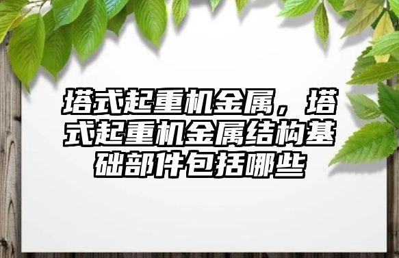 塔式起重機金屬，塔式起重機金屬結構基礎部件包括哪些