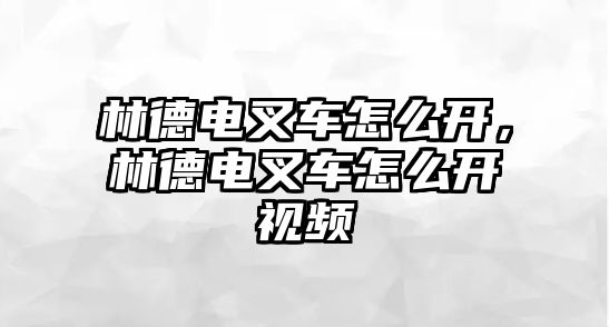 林德電叉車怎么開，林德電叉車怎么開視頻