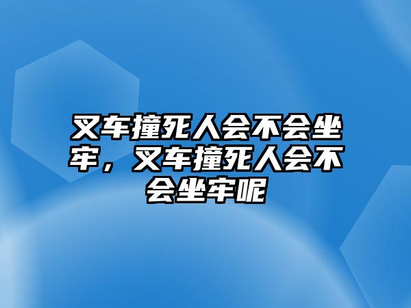 叉車撞死人會(huì)不會(huì)坐牢，叉車撞死人會(huì)不會(huì)坐牢呢