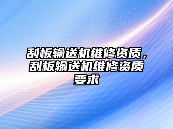 刮板輸送機(jī)維修資質(zhì)，刮板輸送機(jī)維修資質(zhì)要求