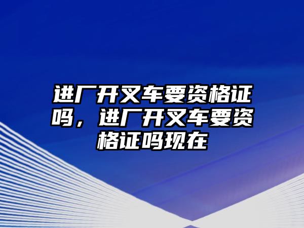 進(jìn)廠開叉車要資格證嗎，進(jìn)廠開叉車要資格證嗎現(xiàn)在