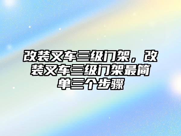 改裝叉車三級(jí)門架，改裝叉車三級(jí)門架最簡(jiǎn)單三個(gè)步驟