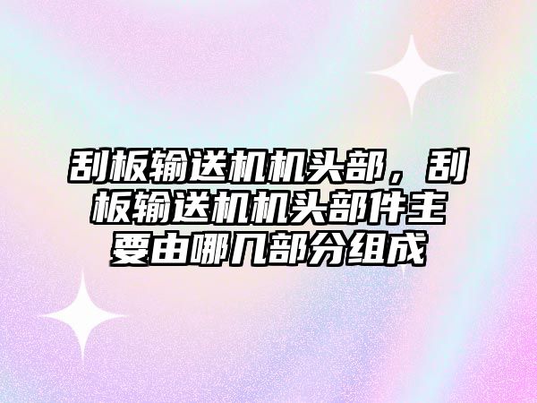 刮板輸送機(jī)機(jī)頭部，刮板輸送機(jī)機(jī)頭部件主要由哪幾部分組成