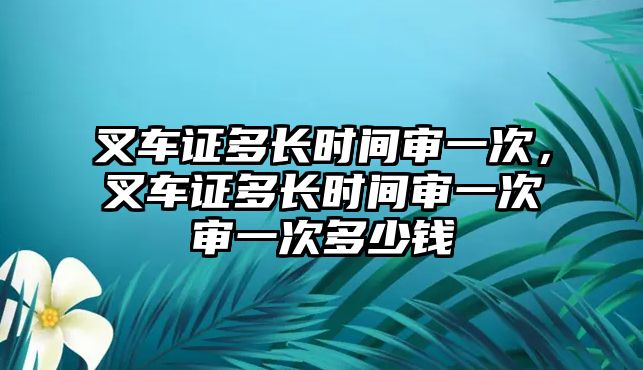 叉車證多長時(shí)間審一次，叉車證多長時(shí)間審一次審一次多少錢